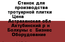 Станок для производства тротуарной плитки › Цена ­ 580 816 188 - Астраханская обл., Ахтубинский р-н, Болхуны с. Бизнес » Оборудование   